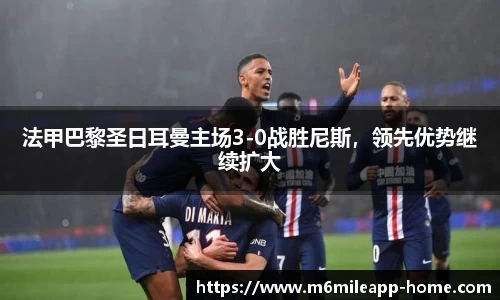 法甲巴黎圣日耳曼主场3-0战胜尼斯，领先优势继续扩大